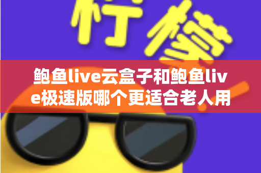 鲍鱼live云盒子和鲍鱼live极速版哪个更适合老人用?一文看懂两大版本差异,帮长辈选出最省心的观影方案 鲍鱼live云盒子和鲍鱼live极速版哪个更适合老人用?一文看懂两大版本差异,帮长辈选出最省心的观影方案