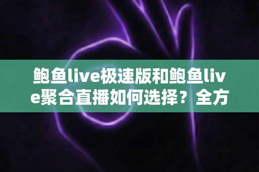 鲍鱼live极速版和鲍鱼live聚合直播如何选择？全方位对比助你找到最适合的观看版本