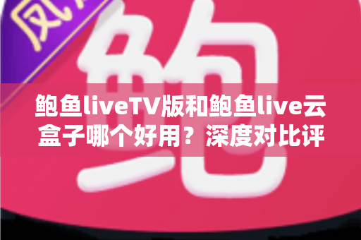 鲍鱼liveTV版和鲍鱼live云盒子哪个好用?深度对比评测帮你找到最适合的大屏观影方案 鲍鱼liveTV版和鲍鱼live云盒子哪个好用?深度对比评测帮你找到最适合的大屏观影方案