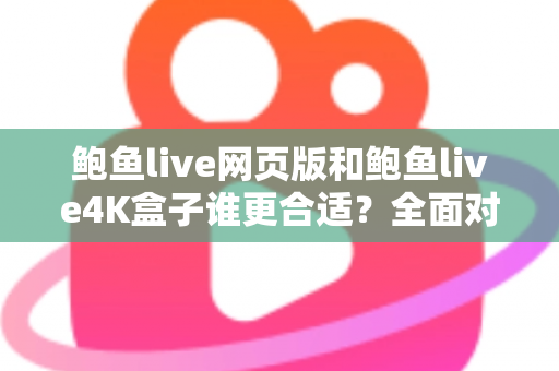 鲍鱼live网页版和鲍鱼live4K盒子谁更合适?全面对比帮你找到最佳观看方案 鲍鱼live网页版和鲍鱼live4K盒子谁更合适?全面对比帮你找到最佳观看方案