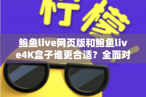 鲍鱼live网页版和鲍鱼live4K盒子谁更合适?全面对比帮你找到最佳观看方案 鲍鱼live网页版和鲍鱼live4K盒子谁更合适?全面对比帮你找到最佳观看方案