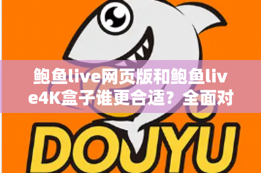 鲍鱼live网页版和鲍鱼live4K盒子谁更合适？全面对比帮你找到最佳观看方案