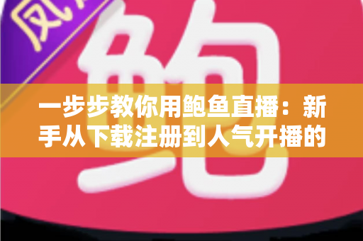 一步步教你用鲍鱼直播：新手从下载注册到人气开播的完整实战教程