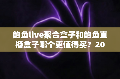 鲍鱼live聚合盒子和鲍鱼直播盒子哪个更值得买?2025年最全选购对比指南 鲍鱼live聚合盒子和鲍鱼直播盒子哪个更值得买?2025年最全选购对比指南