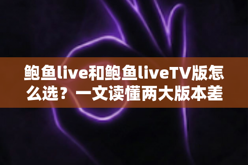 鲍鱼live和鲍鱼liveTV版怎么选?一文读懂两大版本差异,找到最适合你的观看方案 鲍鱼live和鲍鱼liveTV版怎么选?一文读懂两大版本差异,找到最适合你的观看方案