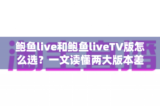 鲍鱼live和鲍鱼liveTV版怎么选?一文读懂两大版本差异,找到最适合你的观看方案 鲍鱼live和鲍鱼liveTV版怎么选?一文读懂两大版本差异,找到最适合你的观看方案