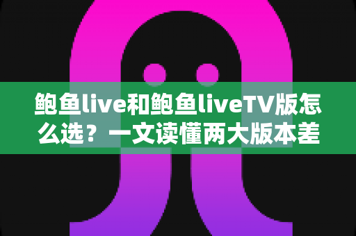 鲍鱼live和鲍鱼liveTV版怎么选？一文读懂两大版本差异，找到最适合你的观看方案