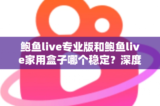 鲍鱼live专业版和鲍鱼live家用盒子哪个稳定?深度对比解析与选购全攻略 鲍鱼live专业版和鲍鱼live家用盒子哪个稳定?深度对比解析与选购全攻略