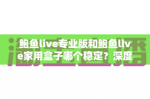 鲍鱼live专业版和鲍鱼live家用盒子哪个稳定？深度对比解析与选购全攻略