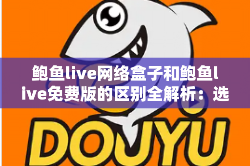 鲍鱼live网络盒子和鲍鱼live免费版的区别全解析:选对方式,观看体验大不同 鲍鱼live网络盒子和鲍鱼live免费版的区别全解析:选对方式,观看体验大不同