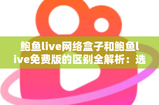 鲍鱼live网络盒子和鲍鱼live免费版的区别全解析:选对方式,观看体验大不同 鲍鱼live网络盒子和鲍鱼live免费版的区别全解析:选对方式,观看体验大不同