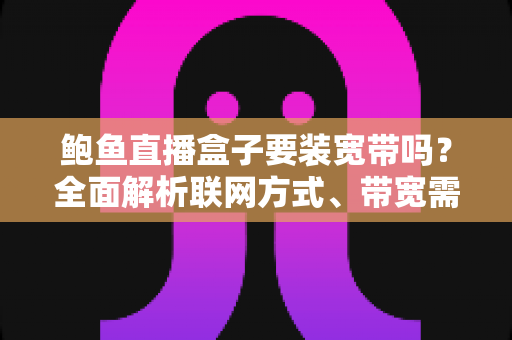 鲍鱼直播盒子要装宽带吗?全面解析联网方式、带宽需求与安装指南 鲍鱼直播盒子要装宽带吗?全面解析联网方式、带宽需求与安装指南