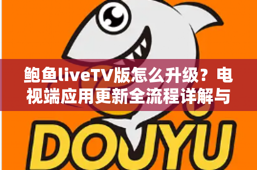 鲍鱼liveTV版怎么升级？电视端应用更新全流程详解与实用避坑指南