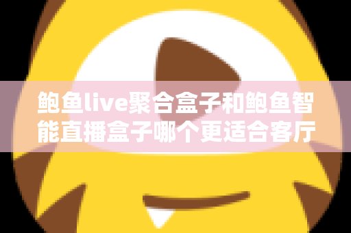 鲍鱼live聚合盒子和鲍鱼智能直播盒子哪个更适合客厅?2025家庭观影设备深度选购指南 鲍鱼live聚合盒子和鲍鱼智能直播盒子哪个更适合客厅?2025家庭观影设备深度选购指南