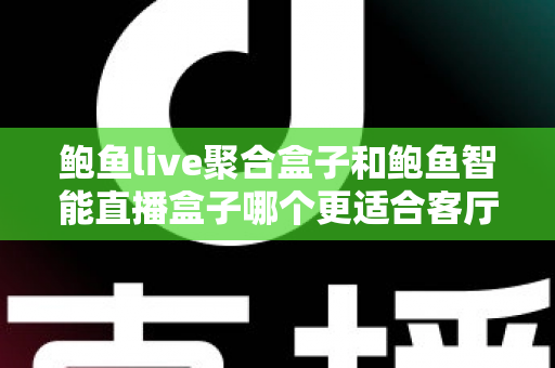鲍鱼live聚合盒子和鲍鱼智能直播盒子哪个更适合客厅?2025家庭观影设备深度选购指南 鲍鱼live聚合盒子和鲍鱼智能直播盒子哪个更适合客厅?2025家庭观影设备深度选购指南