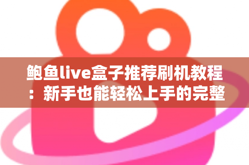 鲍鱼live盒子推荐刷机教程：新手也能轻松上手的完整刷机与优化指南