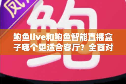 鲍鱼live和鲍鱼智能直播盒子哪个更适合客厅？全面对比帮你选对不踩坑