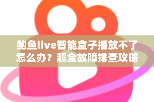 鲍鱼live智能盒子播放不了怎么办?超全故障排查攻略与快速修复方案大全 鲍鱼live智能盒子播放不了怎么办?超全故障排查攻略与快速修复方案大全