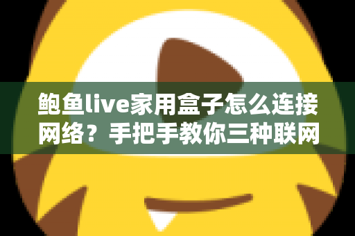 鲍鱼live家用盒子怎么连接网络？手把手教你三种联网方式与故障排查全攻略