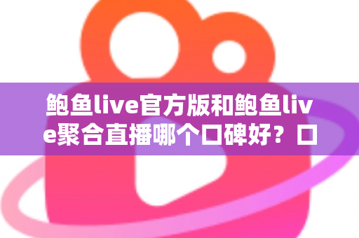 鲍鱼live官方版和鲍鱼live聚合直播哪个口碑好？口碑、安全与体验全方位对比指南
