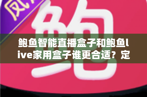 鲍鱼智能直播盒子和鲍鱼live家用盒子谁更合适？定位差异、场景匹配与选购全攻略