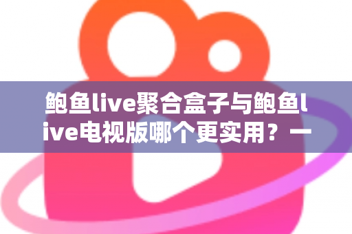 鲍鱼live聚合盒子与鲍鱼live电视版哪个更实用？一篇讲透两种方案的深度对比选购指南