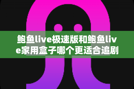 鲍鱼live极速版和鲍鱼live家用盒子哪个更适合追剧？一篇讲透大屏与小屏的观影选择指南