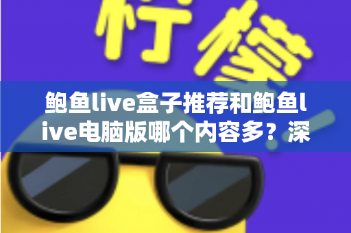 鲍鱼live盒子推荐和鲍鱼live电脑版哪个内容多？深度对比与实用选择指南