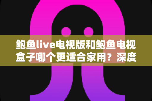 鲍鱼live电视版和鲍鱼电视盒子哪个更适合家用？深度对比帮你找到最佳家庭观影方案