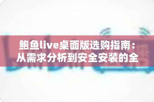 鲍鱼live桌面版选购指南：从需求分析到安全安装的全方位攻略