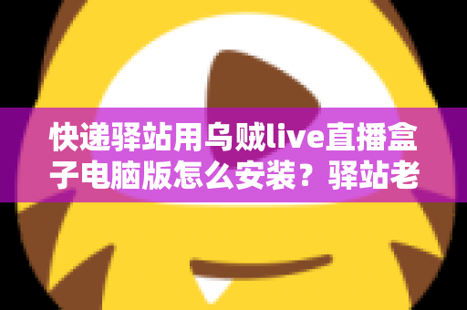 快递驿站用乌贼live直播盒子电脑版怎么安装?驿站老板必看的完整安装教程与运营指南 快递驿站用乌贼live直播盒子电脑版怎么安装?驿站老板必看的完整安装教程与运营指南