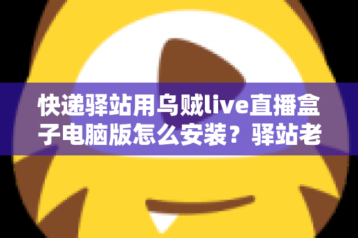 快递驿站用乌贼live直播盒子电脑版怎么安装?驿站老板必看的完整安装教程与运营指南 快递驿站用乌贼live直播盒子电脑版怎么安装?驿站老板必看的完整安装教程与运营指南