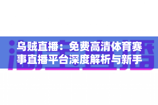 乌贼直播:免费高清体育赛事直播平台深度解析与新手使用全指南 乌贼直播:免费高清体育赛事直播平台深度解析与新手使用全指南