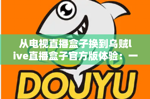 从电视直播盒子换到乌贼live直播盒子官方版体验:一次彻底改变家庭观影方式的升级之旅 从电视直播盒子换到乌贼live直播盒子官方版体验:一次彻底改变家庭观影方式的升级之旅