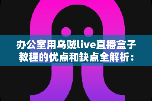 办公室用乌贼live直播盒子教程的优点和缺点全解析：企业直播设备从入门到避坑的实用指南