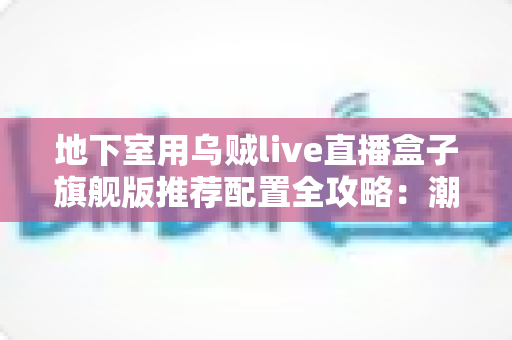 地下室用乌贼live直播盒子旗舰版推荐配置全攻略:潮湿低信号环境下的流畅直播影音方案 地下室用乌贼live直播盒子旗舰版推荐配置全攻略:潮湿低信号环境下的流畅直播影音方案