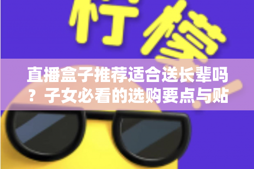 直播盒子推荐适合送长辈吗?子女必看的选购要点与贴心送礼指南 直播盒子推荐适合送长辈吗?子女必看的选购要点与贴心送礼指南