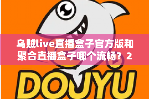 乌贼live直播盒子官方版和聚合直播盒子哪个流畅?2024最新深度对比测评与流畅观看全攻略 乌贼live直播盒子官方版和聚合直播盒子哪个流畅?2024最新深度对比测评与流畅观看全攻略