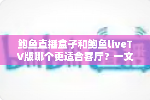 鲍鱼直播盒子和鲍鱼liveTV版哪个更适合客厅?一文看懂大屏观影的最佳选择方案 鲍鱼直播盒子和鲍鱼liveTV版哪个更适合客厅?一文看懂大屏观影的最佳选择方案