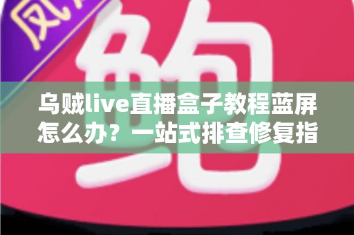 乌贼live直播盒子教程蓝屏怎么办?一站式排查修复指南,让直播从此畅通无阻 乌贼live直播盒子教程蓝屏怎么办?一站式排查修复指南,让直播从此畅通无阻