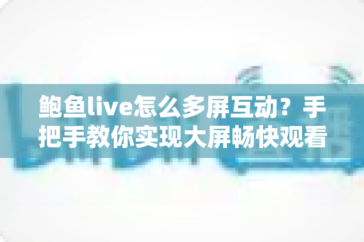 鲍鱼live怎么多屏互动?手把手教你实现大屏畅快观看的完整攻略 鲍鱼live怎么多屏互动?手把手教你实现大屏畅快观看的完整攻略