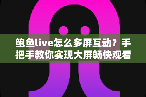 鲍鱼live怎么多屏互动?手把手教你实现大屏畅快观看的完整攻略 鲍鱼live怎么多屏互动?手把手教你实现大屏畅快观看的完整攻略