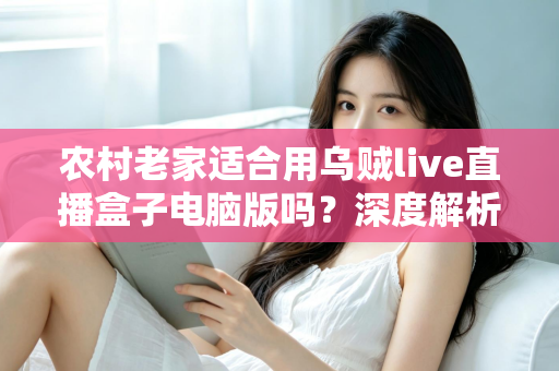 农村老家适合用乌贼live直播盒子电脑版吗?深度解析农村环境下的使用条件、优势与优化技巧 农村老家适合用乌贼live直播盒子电脑版吗?深度解析农村环境下的使用条件、优势与优化技巧