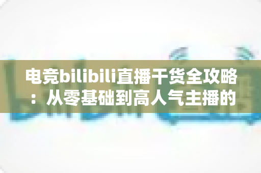 电竞bilibili直播干货全攻略:从零基础到高人气主播的实战进阶指南 电竞bilibili直播干货全攻略:从零基础到高人气主播的实战进阶指南