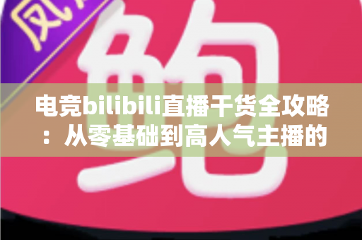 电竞bilibili直播干货全攻略:从零基础到高人气主播的实战进阶指南 电竞bilibili直播干货全攻略:从零基础到高人气主播的实战进阶指南