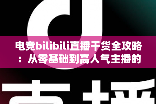 电竞bilibili直播干货全攻略：从零基础到高人气主播的实战进阶指南