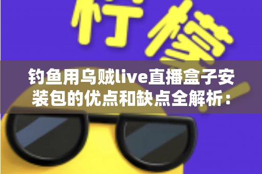 钓鱼用乌贼live直播盒子安装包的优点和缺点全解析：钓友必读的深度评测与实用指南