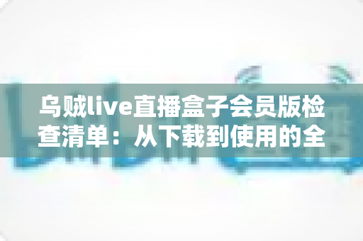 乌贼live直播盒子会员版检查清单：从下载到使用的全流程安全指南