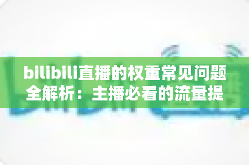 bilibili直播的权重常见问题全解析:主播必看的流量提升实战指南 bilibili直播的权重常见问题全解析:主播必看的流量提升实战指南