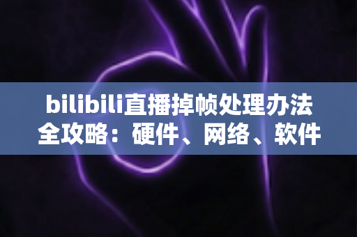 bilibili直播掉帧处理办法全攻略：硬件、网络、软件三管齐下，让直播画面重回丝滑流畅